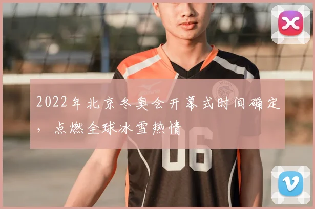 2022年北京冬奥会开幕式时间确定,点燃全球冰雪热情