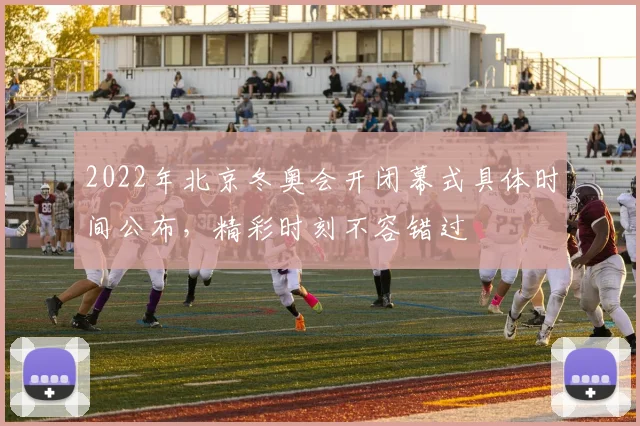 2022年北京冬奥会开闭幕式具体时间公布,精彩时刻不容错过