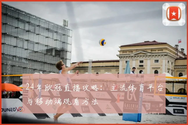 24年欧冠直播攻略:主流体育平台与移动端观看方法