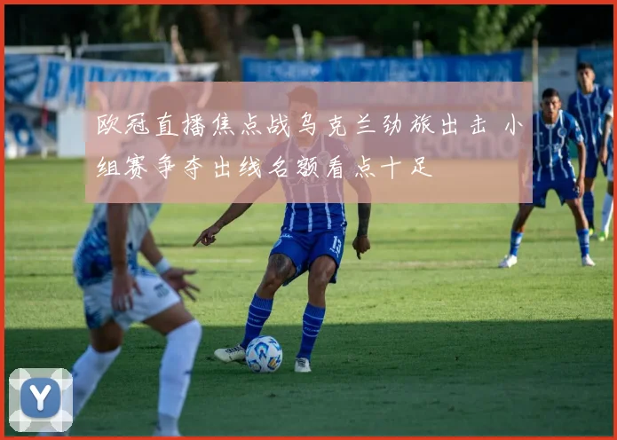 欧冠直播焦点战乌克兰劲旅出击 小组赛争夺出线名额看点十足