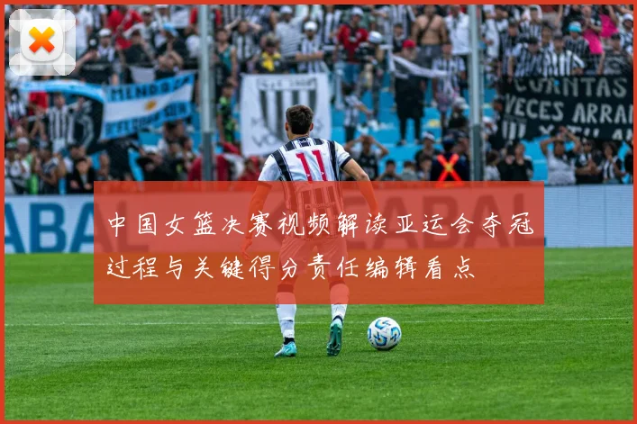 中国女篮决赛视频解读亚运会夺冠过程与关键得分责任编辑看点
