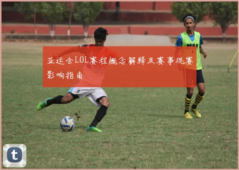 亚运会LOL赛程概念解释及赛事观赛影响指南