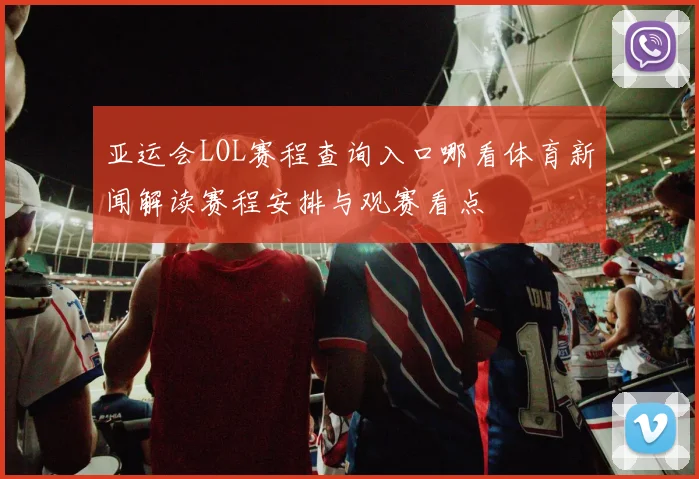 亚运会LOL赛程查询入口哪看体育新闻解读赛程安排与观赛看点