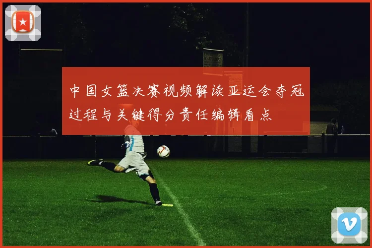 中国女篮决赛视频解读亚运会夺冠过程与关键得分责任编辑看点
