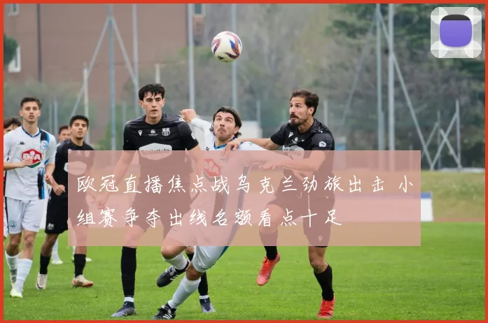 欧冠直播焦点战乌克兰劲旅出击 小组赛争夺出线名额看点十足