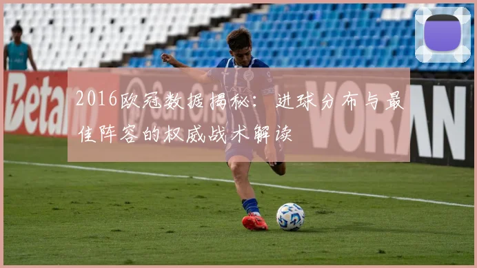 2016欧冠数据揭秘:进球分布与最佳阵容的权威战术解读