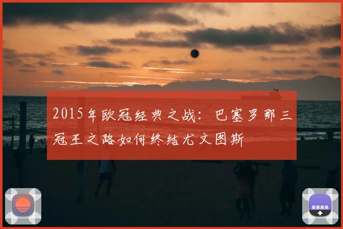 2015年欧冠经典之战：巴塞罗那三冠王之路如何终结尤文图斯