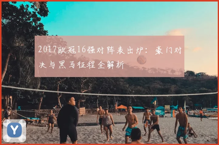 2017欧冠16强对阵表出炉：豪门对决与黑马征程全解析