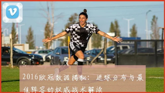 2016欧冠数据揭秘：进球分布与最佳阵容的权威战术解读