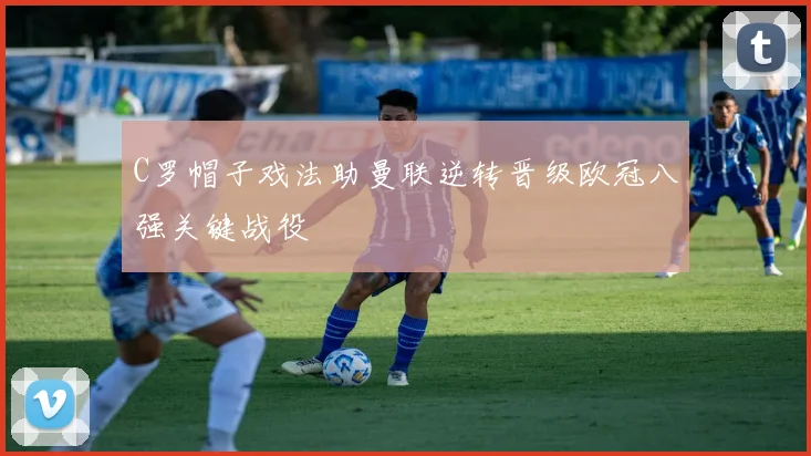 C罗帽子戏法助曼联逆转晋级欧冠八强关键战役