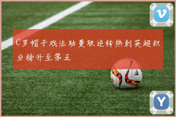 C罗帽子戏法助曼联逆转热刺英超积分榜升至第五