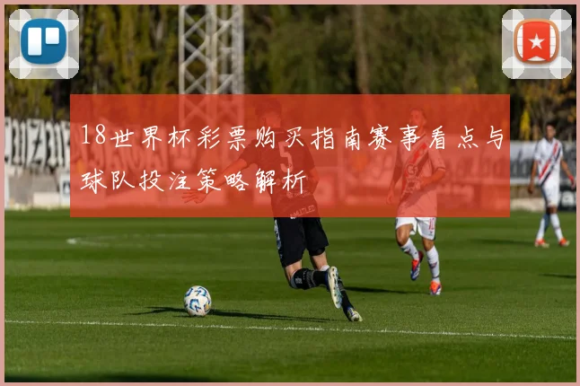 18世界杯彩票购买指南赛事看点与球队投注策略解析